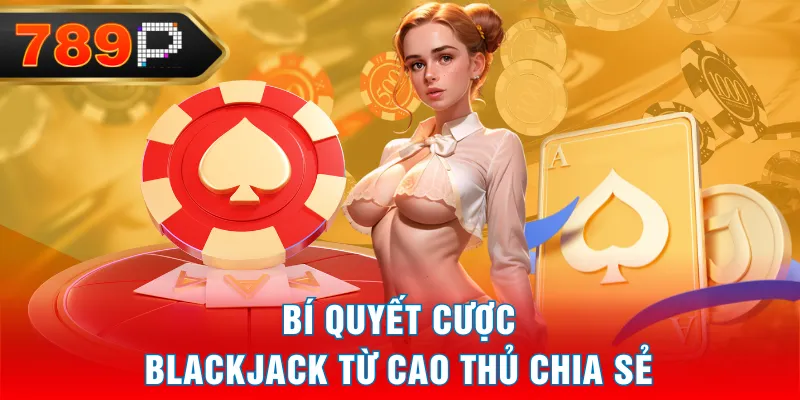 Bí quyết cược Blackjack từ cao thủ chia sẻ Bí quyết cược Blackjack từ cao thủ chia sẻ