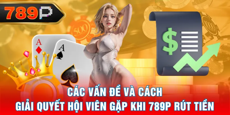 Các vấn đề và cách giải quyết hội viên gặp khi 789P rút tiền Các vấn đề và cách giải quyết hội viên gặp khi 789P rút tiền