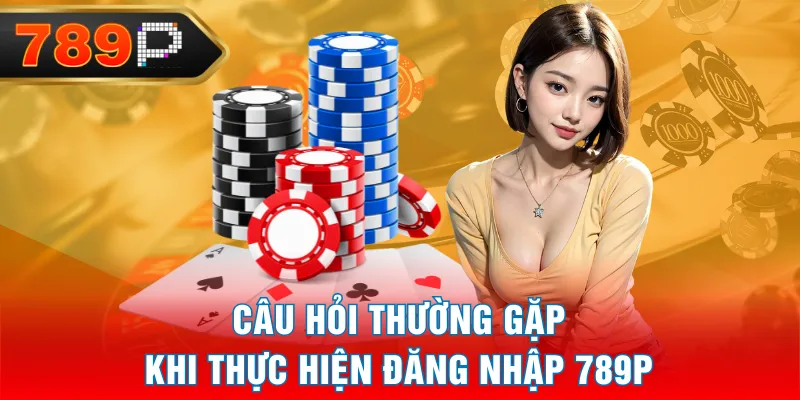 Câu hỏi thường gặp khi thực hiện đăng nhập 789P Câu hỏi thường gặp khi thực hiện đăng nhập 789P