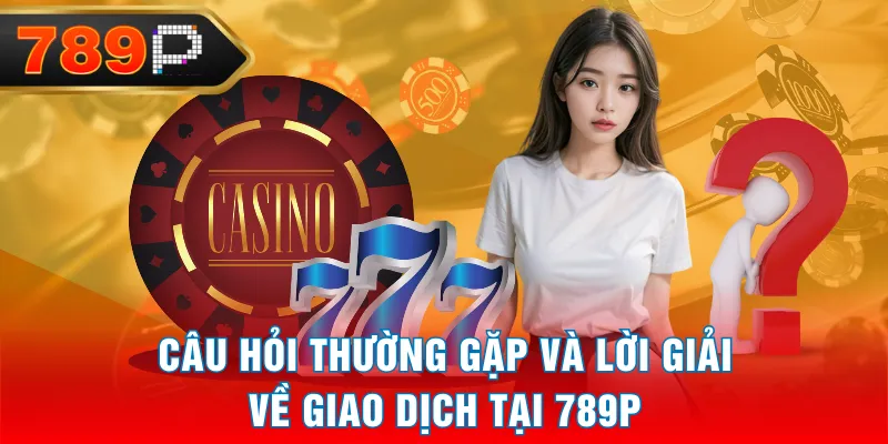 Câu hỏi thường gặp và lời giải về giao dịch tại 789P Câu hỏi thường gặp và lời giải về giao dịch tại 789P