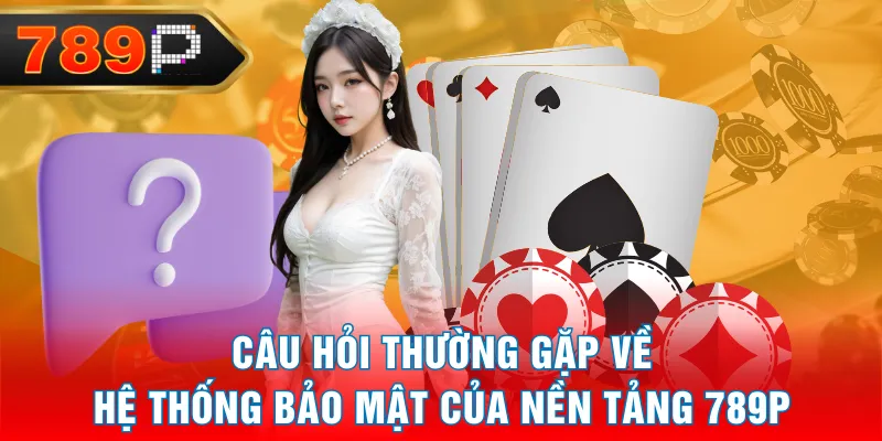 Câu hỏi thường gặp về hệ thống bảo mật của nền tảng 789P