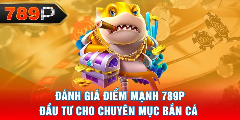 Đánh giá điểm mạnh 789P đầu tư cho chuyên mục Bắn Cá Đánh giá điểm mạnh 789P đầu tư cho chuyên mục Bắn Cá