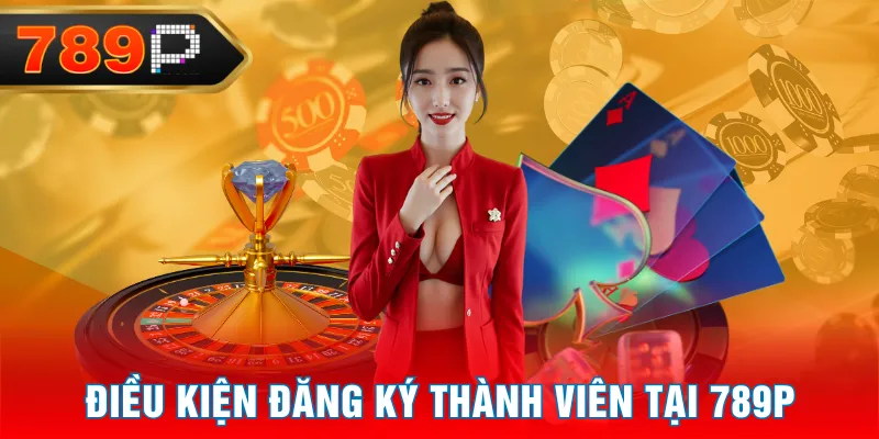 Điều kiện đăng ký thành viên tại 789P Điều kiện đăng ký thành viên tại 789P