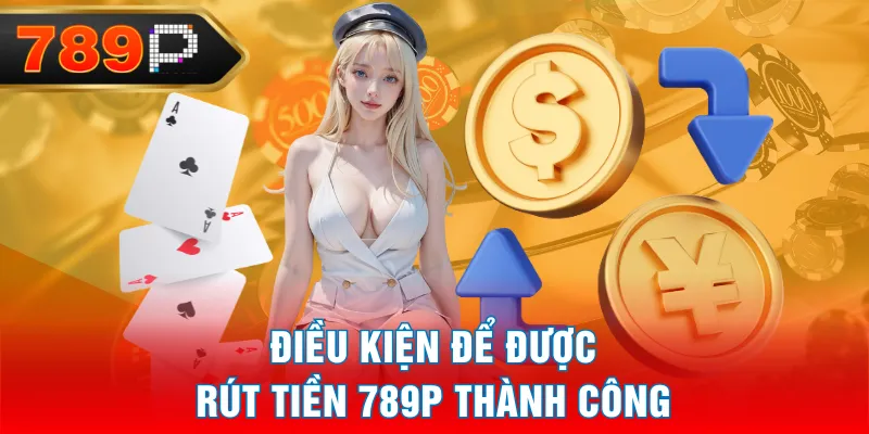 Điều kiện để được rút tiền 789P thành công Điều kiện để được rút tiền 789P thành công