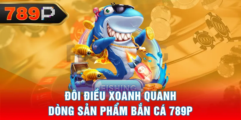 Đôi điều xoanh quanh dòng sản phẩm Bắn Cá 789P Đôi điều xoanh quanh dòng sản phẩm Bắn Cá 789P