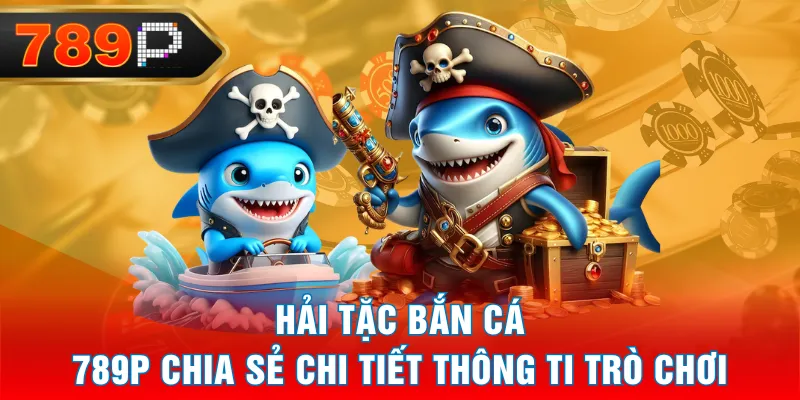 Hải Tặc Bắn Cá - 789P Chia Sẻ Chi Tiết Thông Tin Trò Chơi