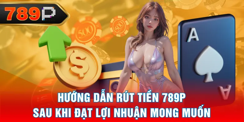 Hướng dẫn rút tiền 789P sau khi đạt lợi nhuận mong muốn Hướng dẫn rút tiền 789P sau khi đạt lợi nhuận mong muốn