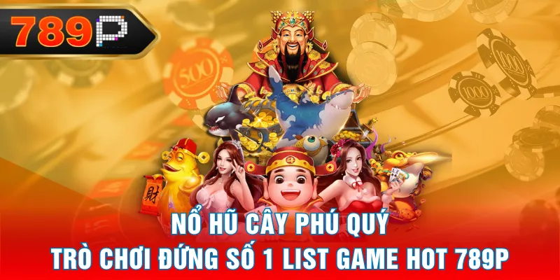Nổ Hũ Cây Phú Quý - Trò Chơi Đứng Số 1 List Game Hot 789P