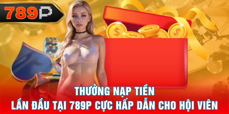 Thưởng Nạp Tiền Lần Đầu Tại 789P Cực Hấp Dẫn Cho Hội Viên